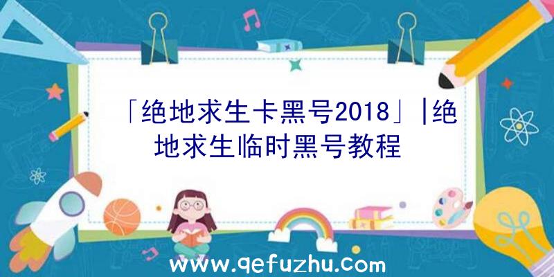 「绝地求生卡黑号2018」|绝地求生临时黑号教程